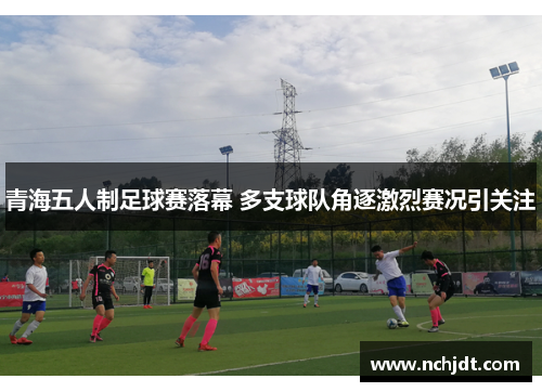 青海五人制足球赛落幕 多支球队角逐激烈赛况引关注
