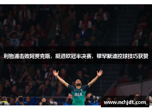 利物浦击败阿贾克斯，挺进欧冠半决赛，穆罕默迪控球技巧获赞
